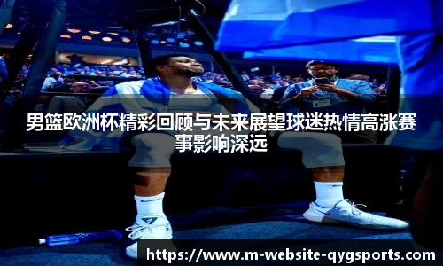 男篮欧洲杯精彩回顾与未来展望球迷热情高涨赛事影响深远
